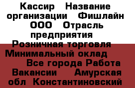 Кассир › Название организации ­ Фишлайн, ООО › Отрасль предприятия ­ Розничная торговля › Минимальный оклад ­ 20 000 - Все города Работа » Вакансии   . Амурская обл.,Константиновский р-н